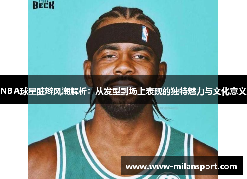 NBA球星脏辫风潮解析：从发型到场上表现的独特魅力与文化意义