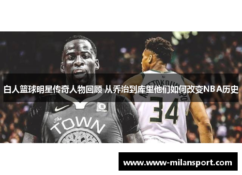 白人篮球明星传奇人物回顾 从乔治到库里他们如何改变NBA历史