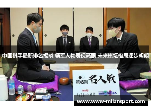 中国棋手最新排名揭晓 领军人物表现亮眼 未来棋坛格局逐步明朗