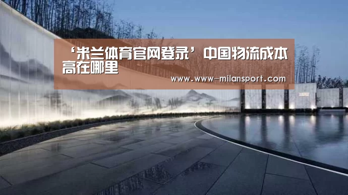 ‘米兰体育官网登录’中国物流成本高在哪里(图2) 米兰体育app