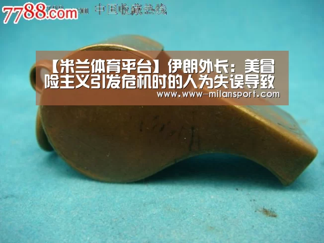 【米兰体育平台】伊朗外长:美冒险主义引发危机时的人为失误导致灾难(图1) 米兰体育app